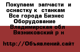 Покупаем  запчасти  и оснастку к  станкам. - Все города Бизнес » Оборудование   . Владимирская обл.,Вязниковский р-н